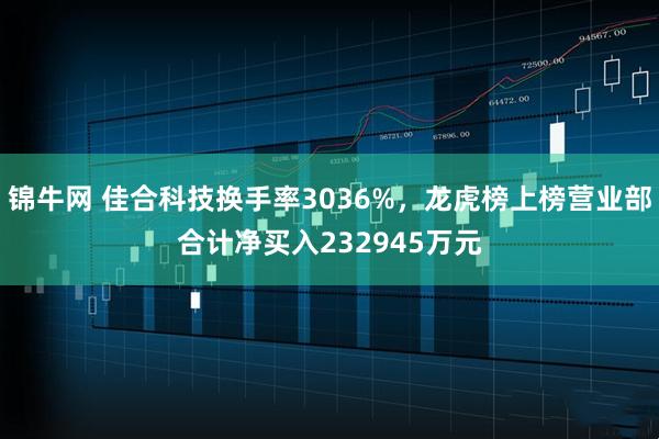 锦牛网 佳合科技换手率3036%，龙虎榜上榜营业部合计净买入232945万元
