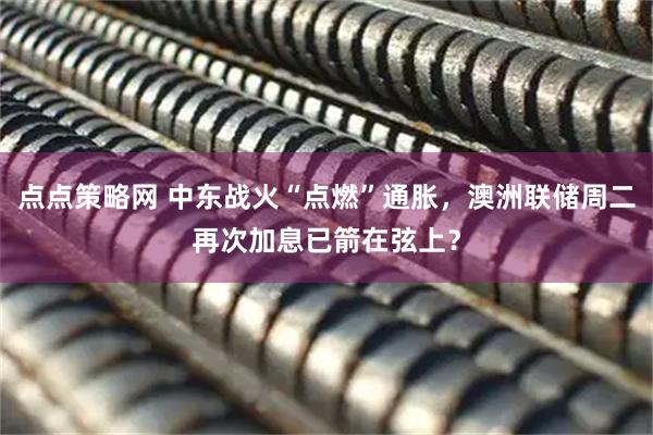 点点策略网 中东战火“点燃”通胀，澳洲联储周二再次加息已箭在弦上？