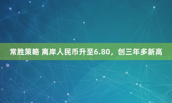 常胜策略 离岸人民币升至6.80，创三年多新高