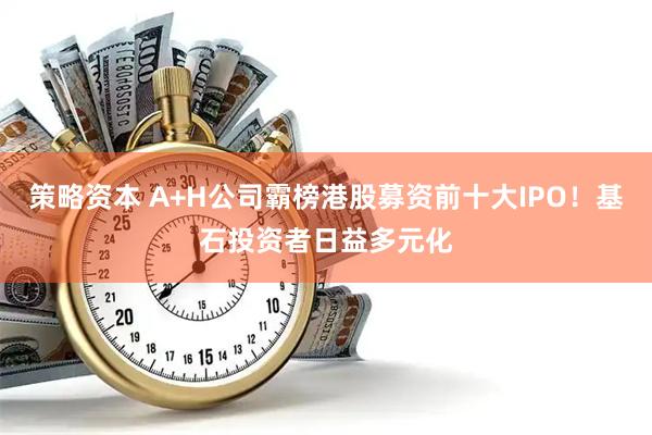 策略资本 A+H公司霸榜港股募资前十大IPO！基石投资者日益多元化