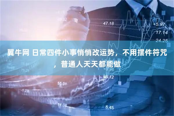 翼牛网 日常四件小事悄悄改运势，不用摆件符咒，普通人天天都能做