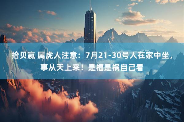 拾贝赢 属虎人注意：7月21-30号人在家中坐，事从天上来！是福是祸自己看