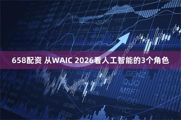 658配资 从WAIC 2026看人工智能的3个角色