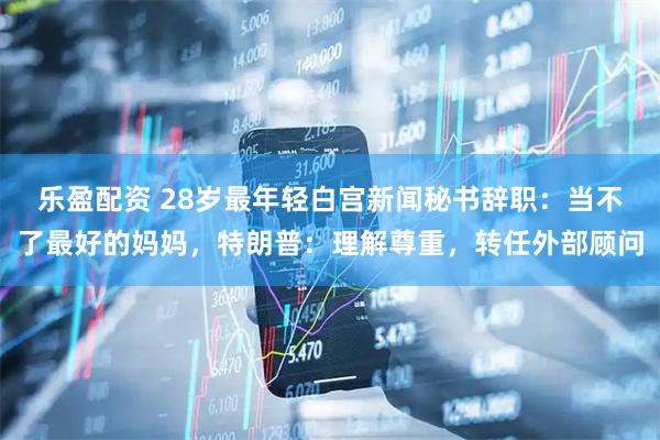 乐盈配资 28岁最年轻白宫新闻秘书辞职：当不了最好的妈妈，特朗普：理解尊重，转任外部顾问