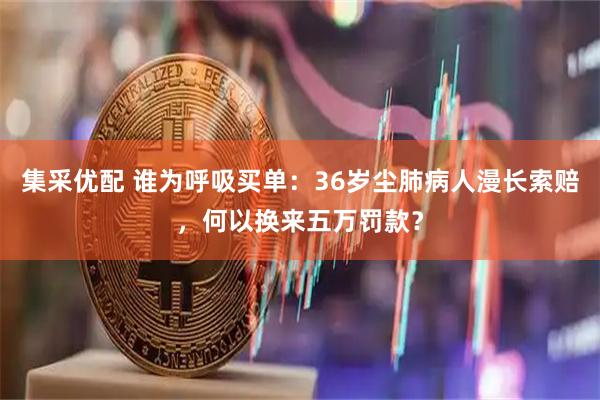 集采优配 谁为呼吸买单：36岁尘肺病人漫长索赔，何以换来五万罚款？