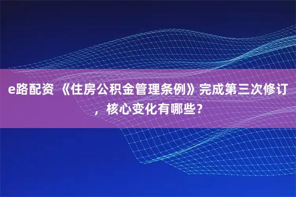 e路配资 《住房公积金管理条例》完成第三次修订，核心变化有哪些？