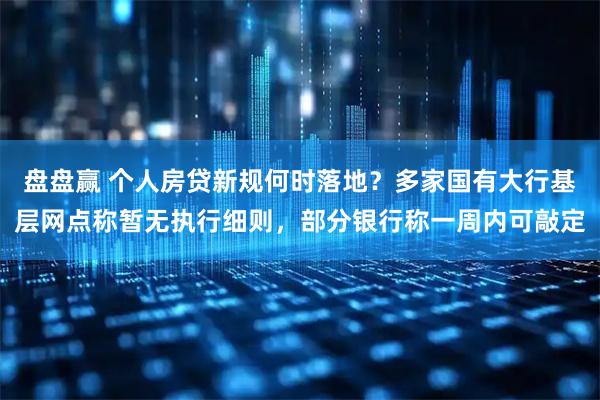 盘盘赢 个人房贷新规何时落地？多家国有大行基层网点称暂无执行细则，部分银行称一周内可敲定