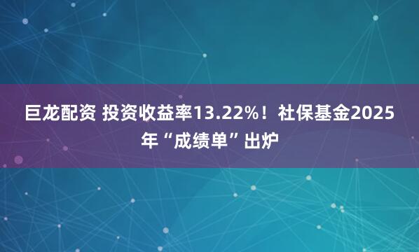 巨龙配资 投资收益率13.22%！社保基金2025年“成绩单”出炉